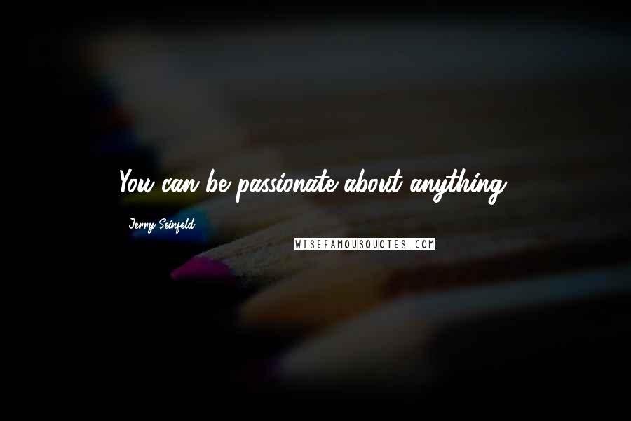 Jerry Seinfeld Quotes: You can be passionate about anything.