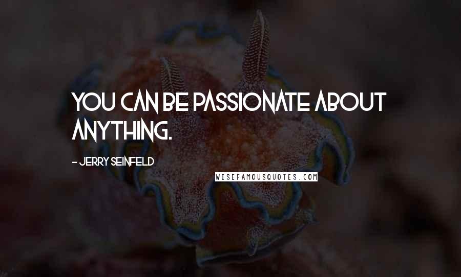 Jerry Seinfeld Quotes: You can be passionate about anything.