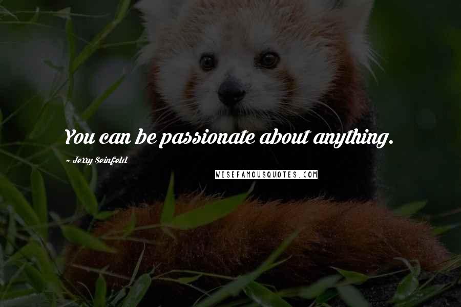 Jerry Seinfeld Quotes: You can be passionate about anything.