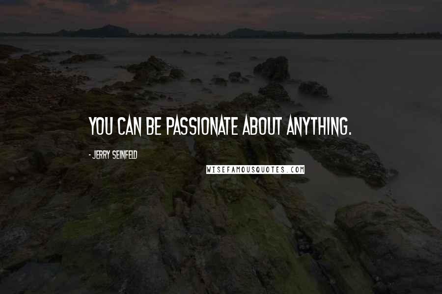 Jerry Seinfeld Quotes: You can be passionate about anything.