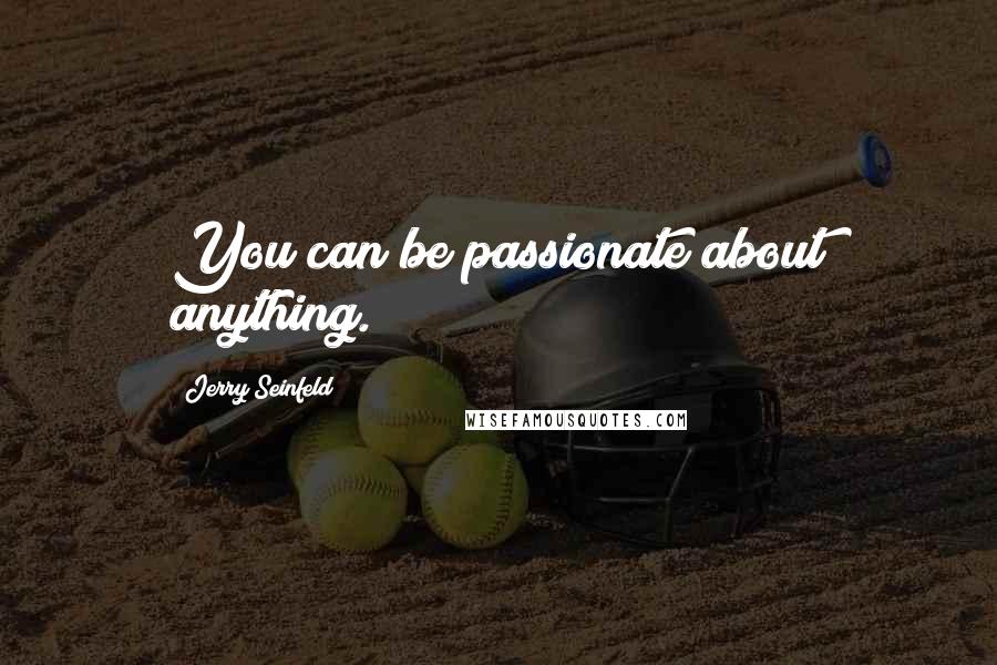 Jerry Seinfeld Quotes: You can be passionate about anything.