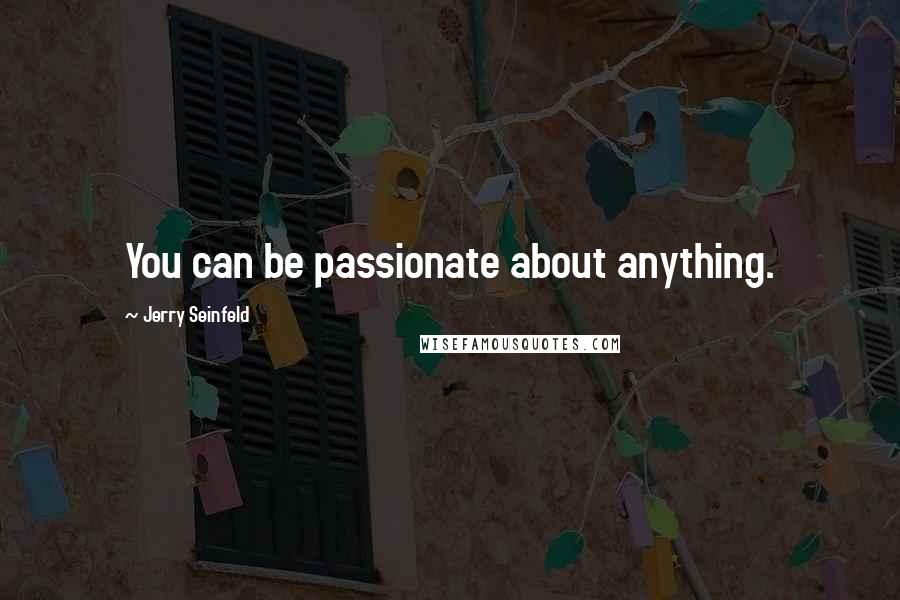 Jerry Seinfeld Quotes: You can be passionate about anything.