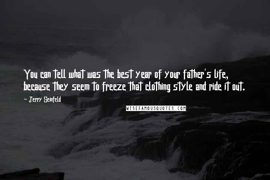 Jerry Seinfeld Quotes: You can tell what was the best year of your father's life, because they seem to freeze that clothing style and ride it out.