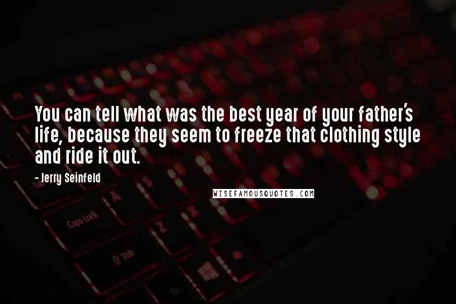 Jerry Seinfeld Quotes: You can tell what was the best year of your father's life, because they seem to freeze that clothing style and ride it out.