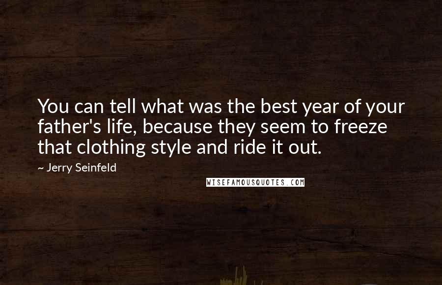 Jerry Seinfeld Quotes: You can tell what was the best year of your father's life, because they seem to freeze that clothing style and ride it out.