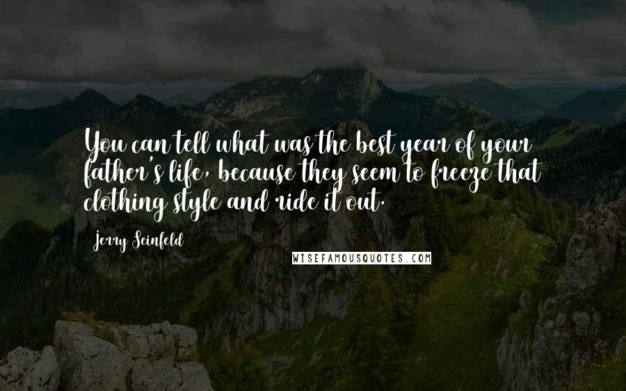 Jerry Seinfeld Quotes: You can tell what was the best year of your father's life, because they seem to freeze that clothing style and ride it out.