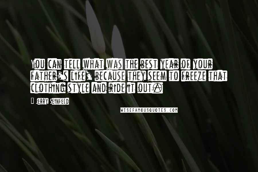 Jerry Seinfeld Quotes: You can tell what was the best year of your father's life, because they seem to freeze that clothing style and ride it out.