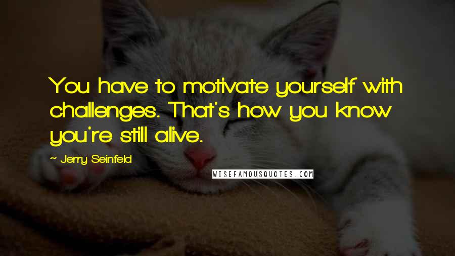 Jerry Seinfeld Quotes: You have to motivate yourself with challenges. That's how you know you're still alive.