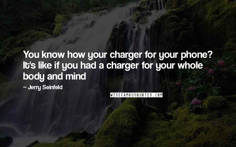 Jerry Seinfeld Quotes: You know how your charger for your phone? It's like if you had a charger for your whole body and mind