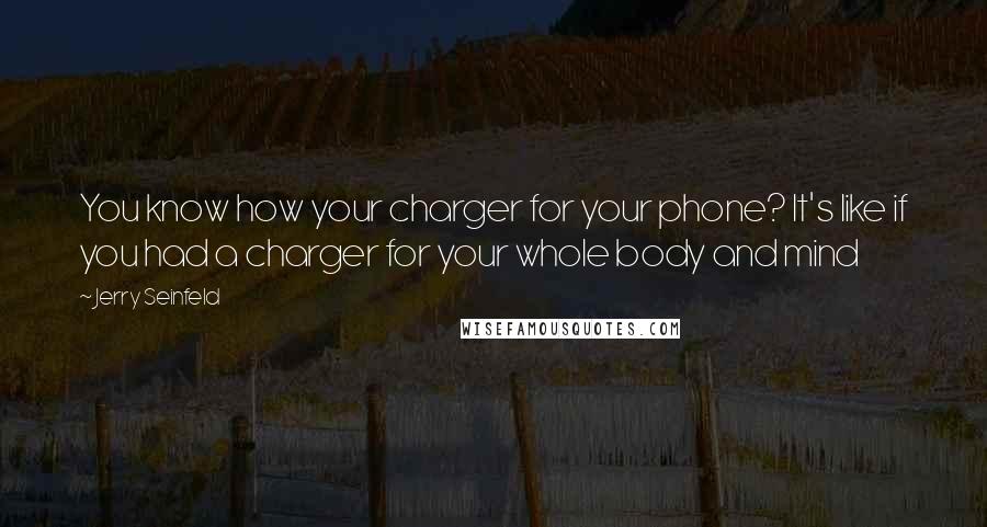 Jerry Seinfeld Quotes: You know how your charger for your phone? It's like if you had a charger for your whole body and mind