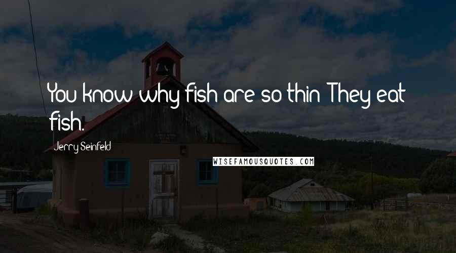 Jerry Seinfeld Quotes: You know why fish are so thin? They eat fish.