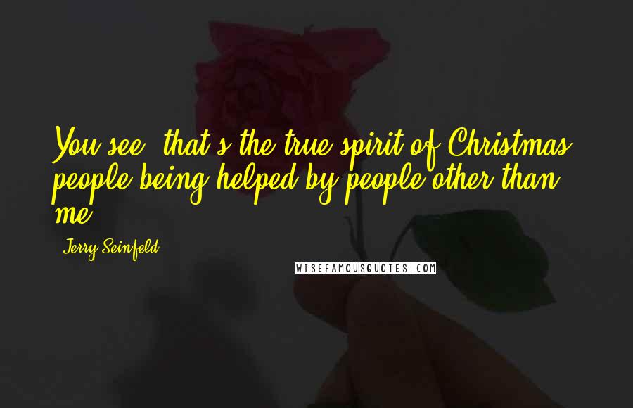 Jerry Seinfeld Quotes: You see, that's the true spirit of Christmas: people being helped by people other than me.
