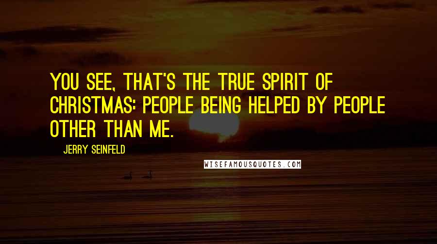 Jerry Seinfeld Quotes: You see, that's the true spirit of Christmas: people being helped by people other than me.