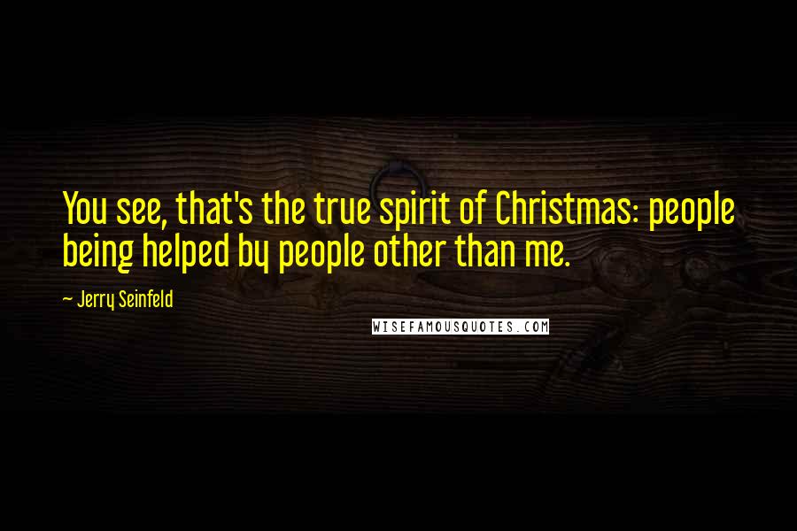 Jerry Seinfeld Quotes: You see, that's the true spirit of Christmas: people being helped by people other than me.