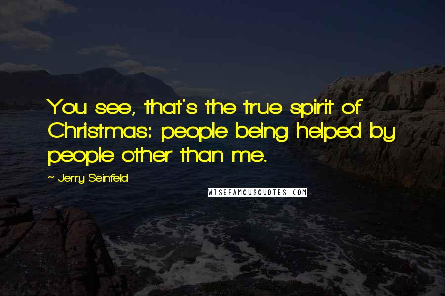 Jerry Seinfeld Quotes: You see, that's the true spirit of Christmas: people being helped by people other than me.