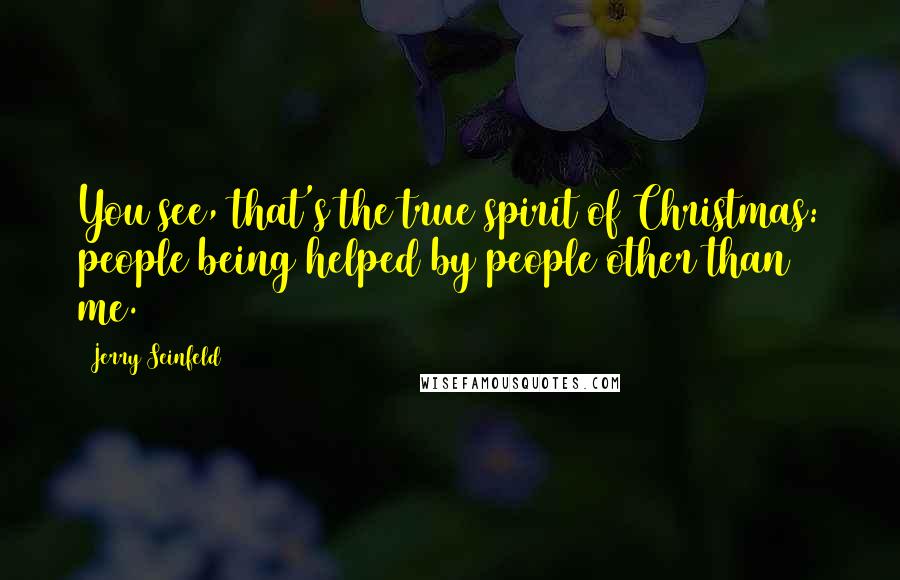 Jerry Seinfeld Quotes: You see, that's the true spirit of Christmas: people being helped by people other than me.