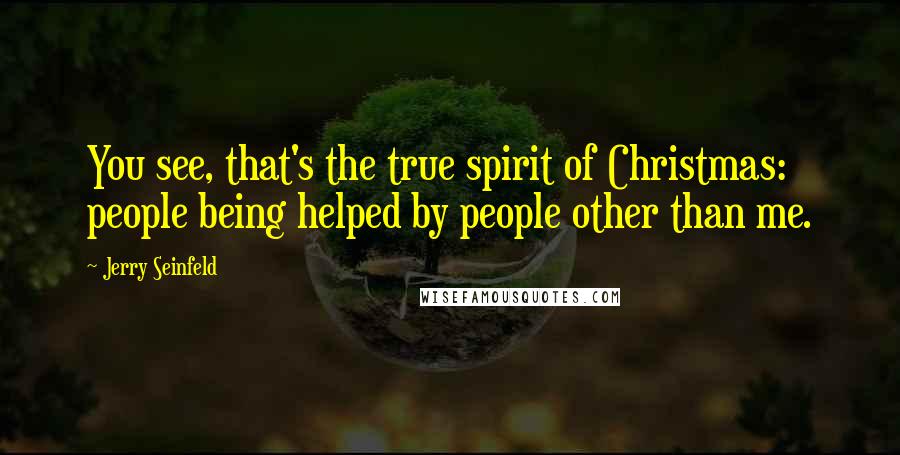 Jerry Seinfeld Quotes: You see, that's the true spirit of Christmas: people being helped by people other than me.