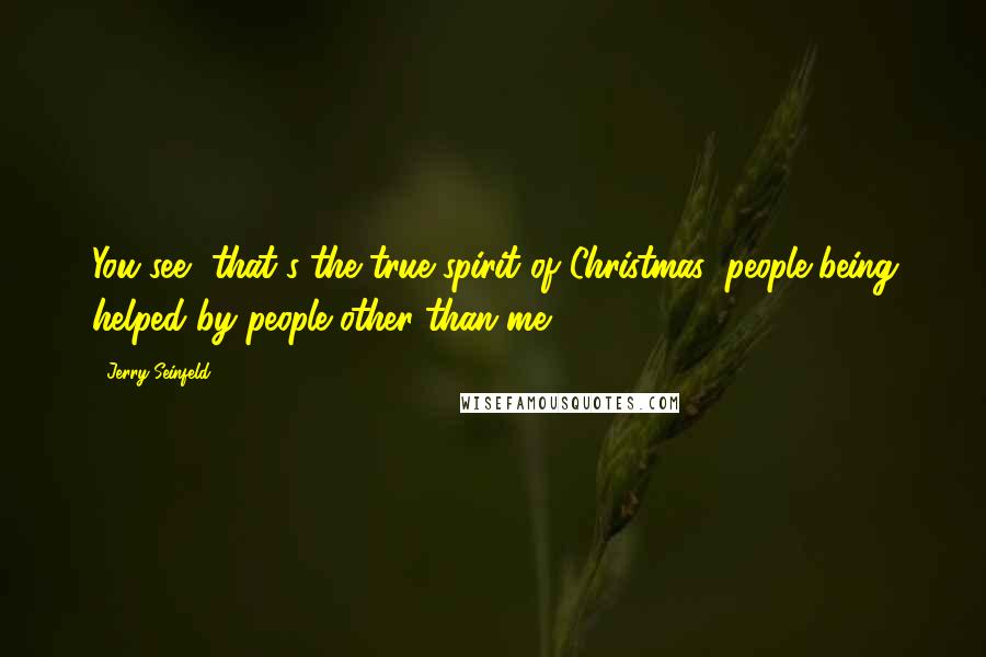 Jerry Seinfeld Quotes: You see, that's the true spirit of Christmas: people being helped by people other than me.