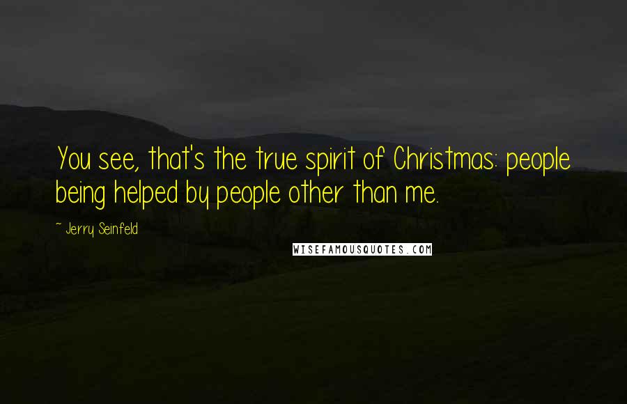 Jerry Seinfeld Quotes: You see, that's the true spirit of Christmas: people being helped by people other than me.