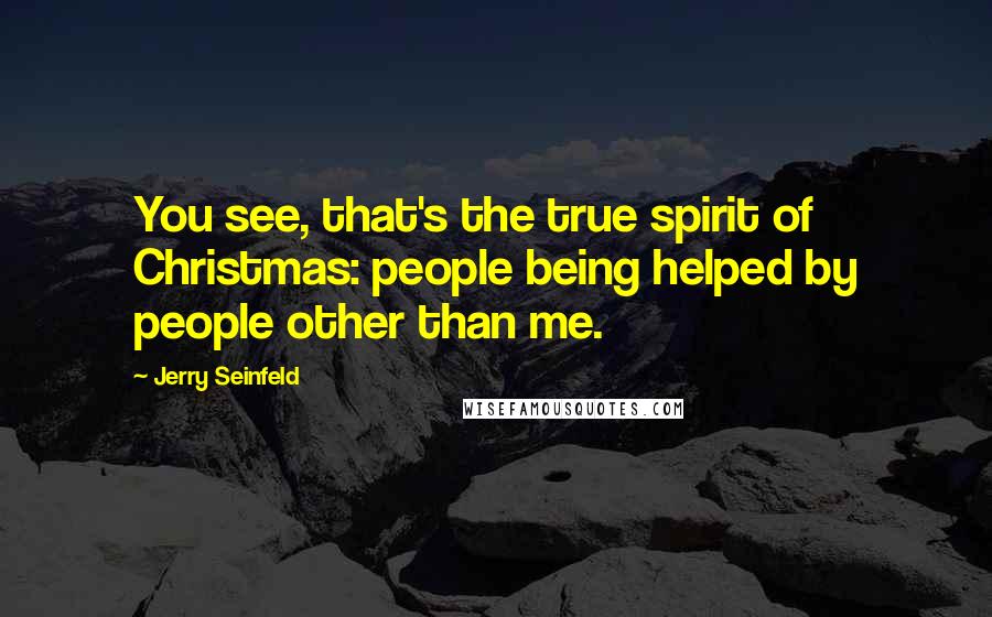 Jerry Seinfeld Quotes: You see, that's the true spirit of Christmas: people being helped by people other than me.