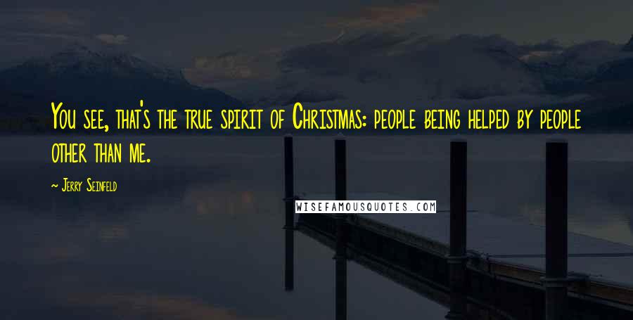 Jerry Seinfeld Quotes: You see, that's the true spirit of Christmas: people being helped by people other than me.