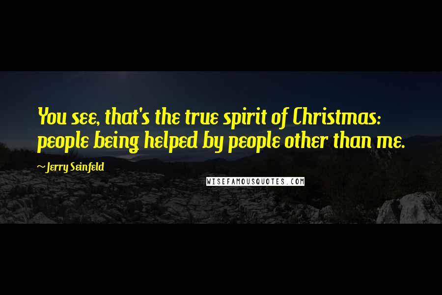 Jerry Seinfeld Quotes: You see, that's the true spirit of Christmas: people being helped by people other than me.