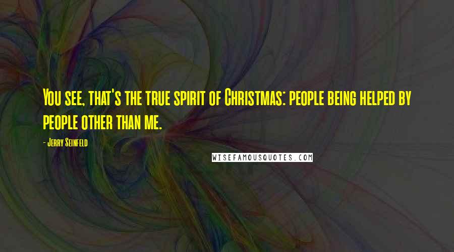 Jerry Seinfeld Quotes: You see, that's the true spirit of Christmas: people being helped by people other than me.