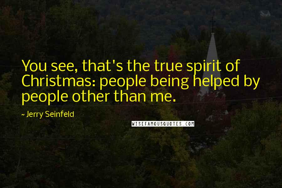 Jerry Seinfeld Quotes: You see, that's the true spirit of Christmas: people being helped by people other than me.