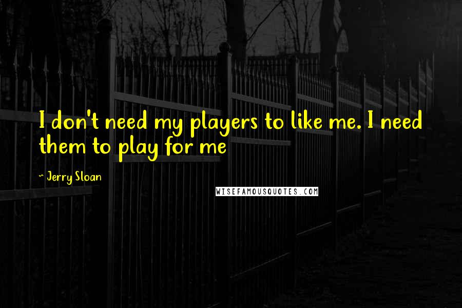 Jerry Sloan Quotes: I don't need my players to like me. I need them to play for me