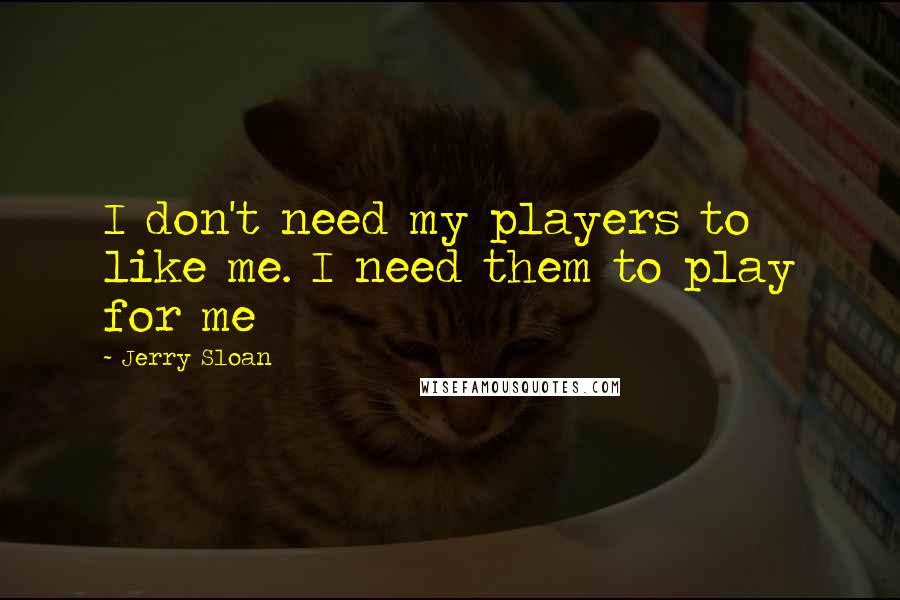 Jerry Sloan Quotes: I don't need my players to like me. I need them to play for me