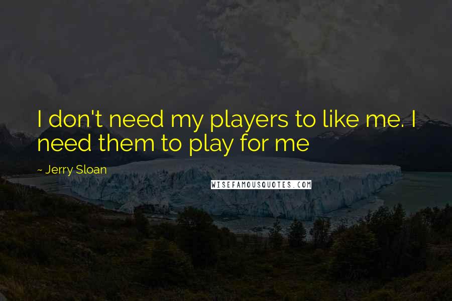 Jerry Sloan Quotes: I don't need my players to like me. I need them to play for me