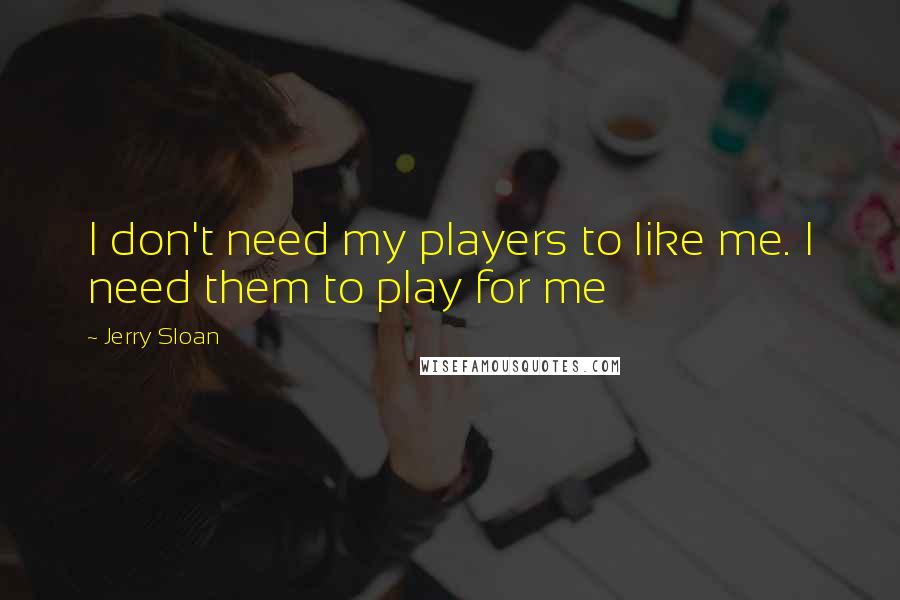 Jerry Sloan Quotes: I don't need my players to like me. I need them to play for me