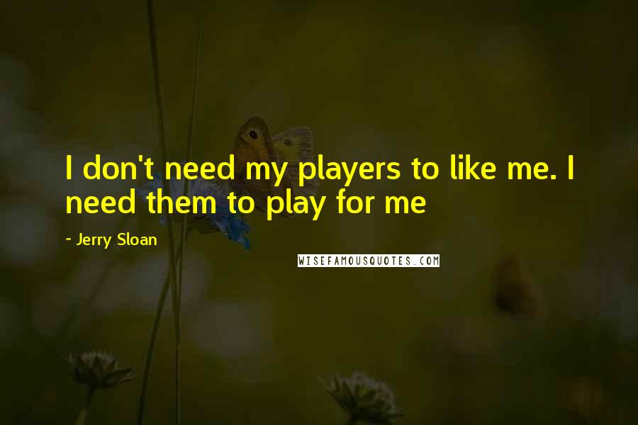 Jerry Sloan Quotes: I don't need my players to like me. I need them to play for me