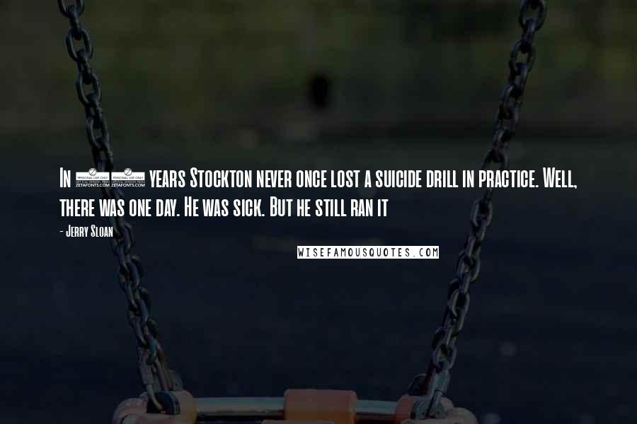 Jerry Sloan Quotes: In 19 years Stockton never once lost a suicide drill in practice. Well, there was one day. He was sick. But he still ran it