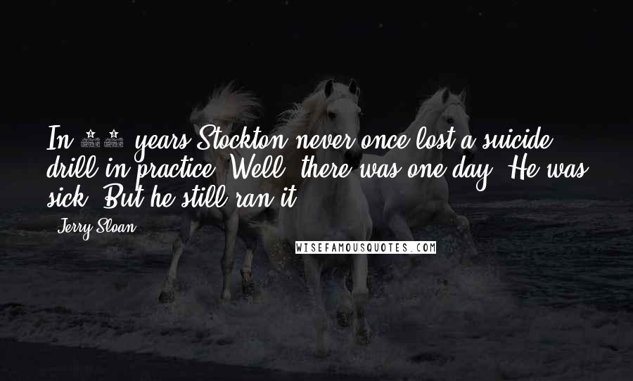 Jerry Sloan Quotes: In 19 years Stockton never once lost a suicide drill in practice. Well, there was one day. He was sick. But he still ran it