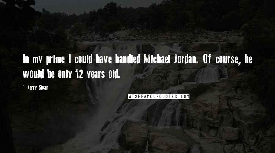 Jerry Sloan Quotes: In my prime I could have handled Michael Jordan. Of course, he would be only 12 years old.
