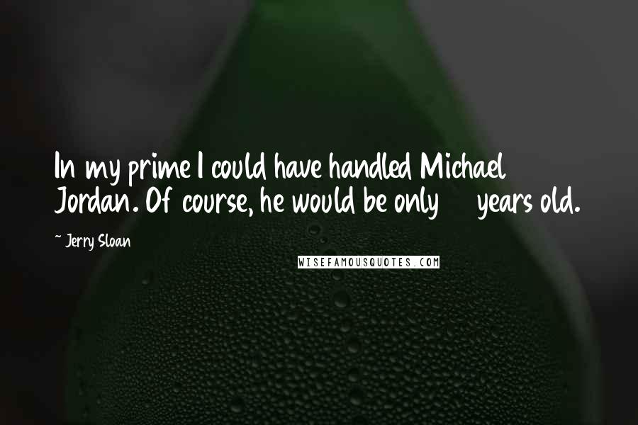 Jerry Sloan Quotes: In my prime I could have handled Michael Jordan. Of course, he would be only 12 years old.