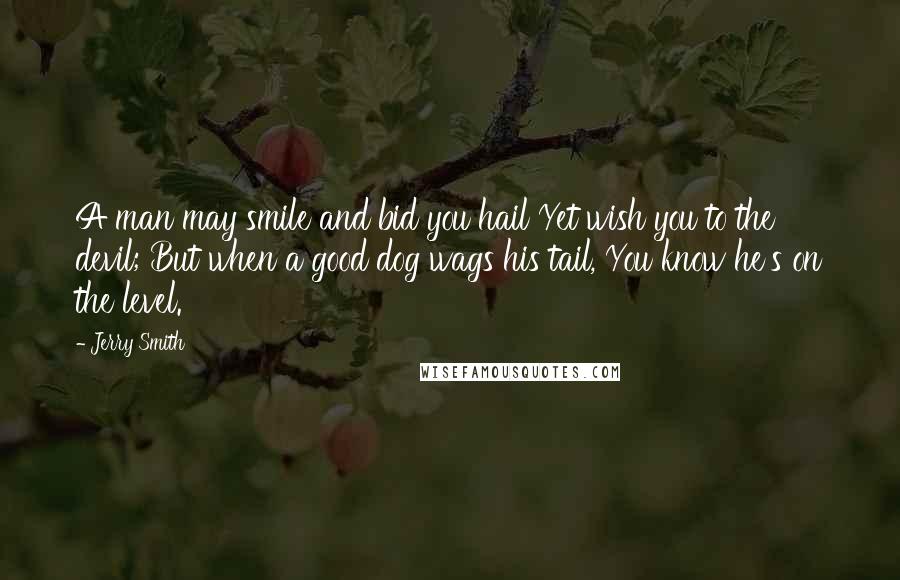 Jerry Smith Quotes: A man may smile and bid you hail Yet wish you to the devil; But when a good dog wags his tail, You know he's on the level.