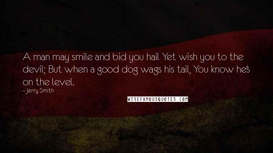 Jerry Smith Quotes: A man may smile and bid you hail Yet wish you to the devil; But when a good dog wags his tail, You know he's on the level.