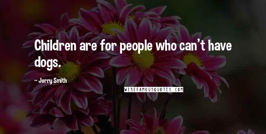 Jerry Smith Quotes: Children are for people who can't have dogs.