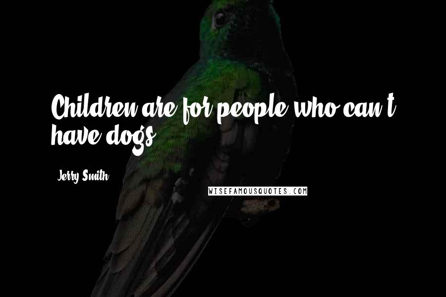 Jerry Smith Quotes: Children are for people who can't have dogs.