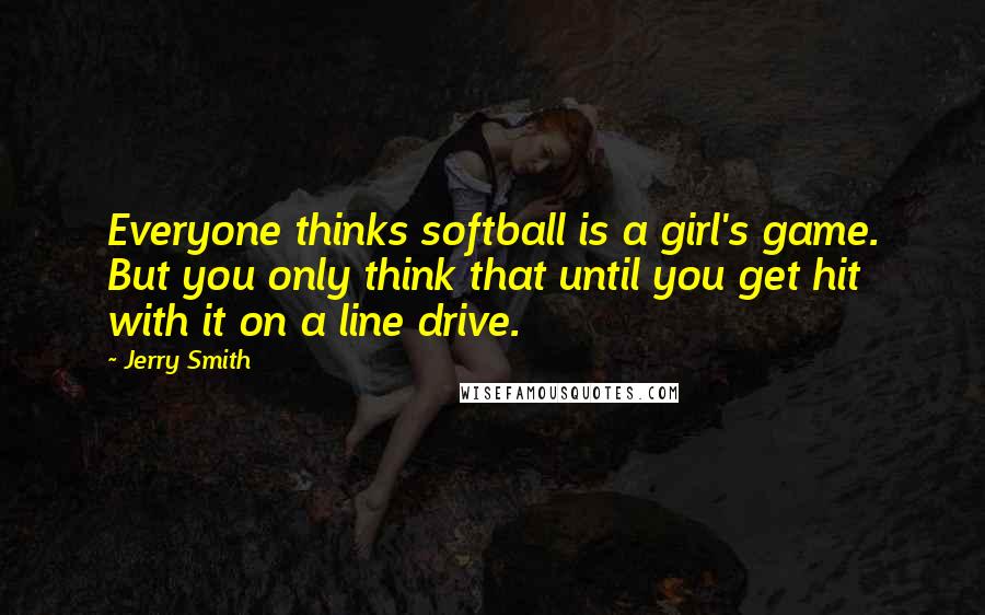 Jerry Smith Quotes: Everyone thinks softball is a girl's game. But you only think that until you get hit with it on a line drive.