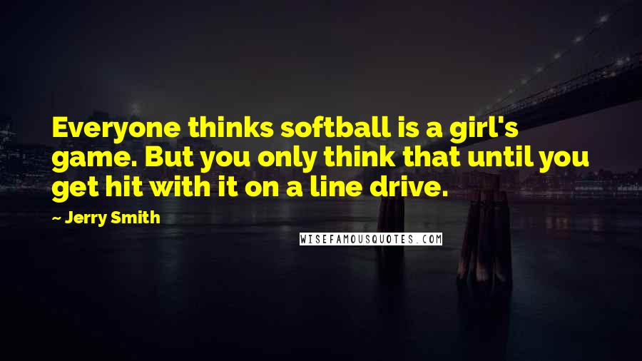 Jerry Smith Quotes: Everyone thinks softball is a girl's game. But you only think that until you get hit with it on a line drive.