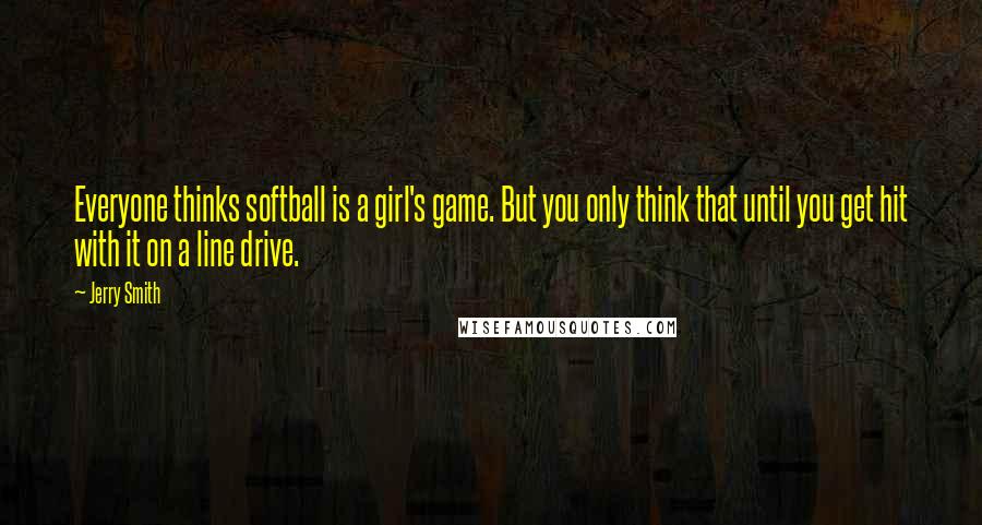 Jerry Smith Quotes: Everyone thinks softball is a girl's game. But you only think that until you get hit with it on a line drive.