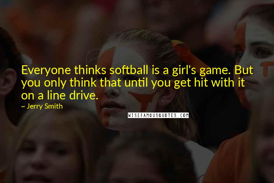 Jerry Smith Quotes: Everyone thinks softball is a girl's game. But you only think that until you get hit with it on a line drive.