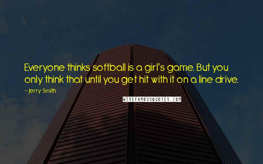 Jerry Smith Quotes: Everyone thinks softball is a girl's game. But you only think that until you get hit with it on a line drive.