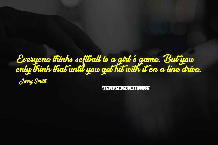 Jerry Smith Quotes: Everyone thinks softball is a girl's game. But you only think that until you get hit with it on a line drive.