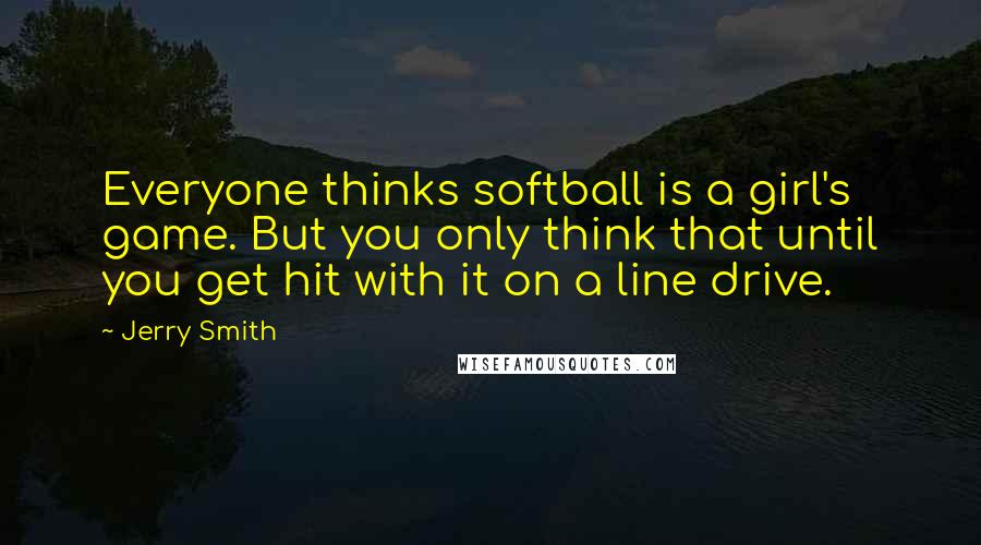 Jerry Smith Quotes: Everyone thinks softball is a girl's game. But you only think that until you get hit with it on a line drive.