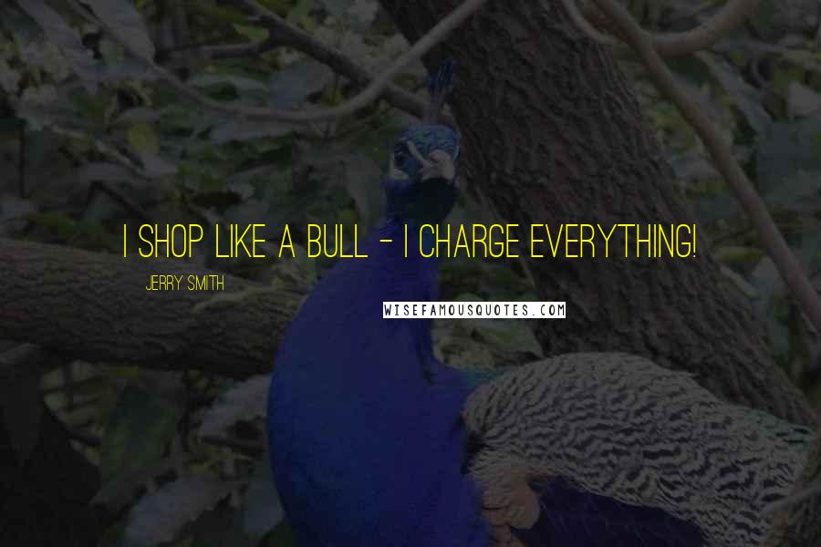 Jerry Smith Quotes: I shop like a bull - I charge everything!