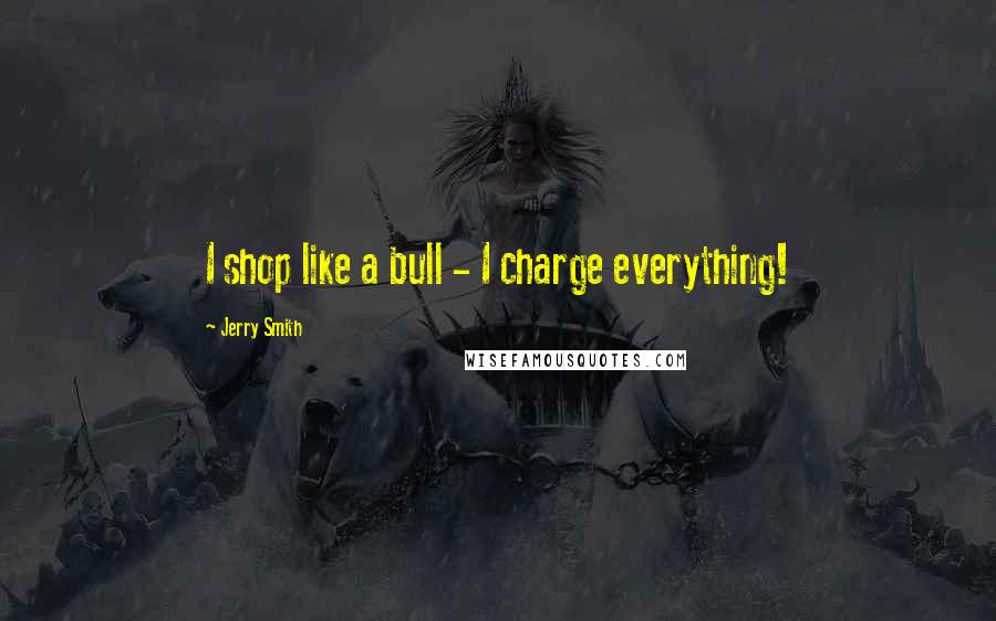 Jerry Smith Quotes: I shop like a bull - I charge everything!